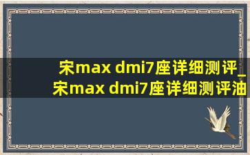 宋max dmi7座详细测评_宋max dmi7座详细测评油耗